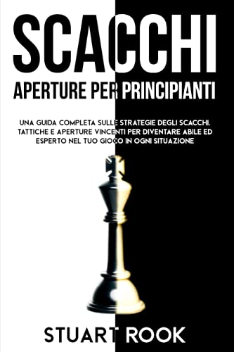 SCACCHI APERTURE PER PRINCIPIANTI: Una guida completa sulle strategie degli scacchi. Tattiche e aperture vincenti per diventare abile ed esperto nel tuo gioco in ogni situazione.
