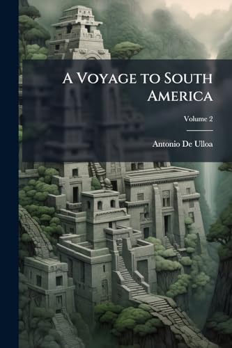 A Voyage to South America: Describing at Large the Spanish Cities, Towns, Provinces, &c. On That Extensive Continent: Undertaken, by Command of the King of Spain; Volume 2