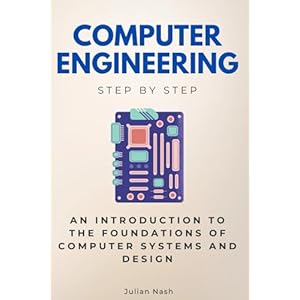 Computer Engineering Step by Step: An Introduction to the Foundations of Computer Systems and Design (Step By Step Subject Guides)