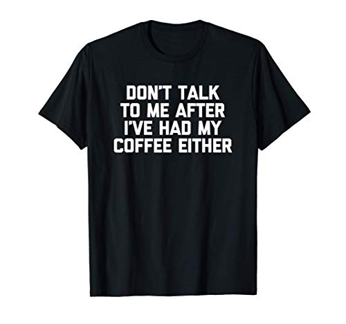 Don't Talk To Me After I've Had My Coffee Either - Funny Maglietta