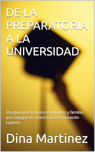 DE LA PREPARATORIA A LA UNIVERSIDAD: Una guía práctica para estudiantes y familias que navegan el camino hacia la educación superior (Spanish Edition)