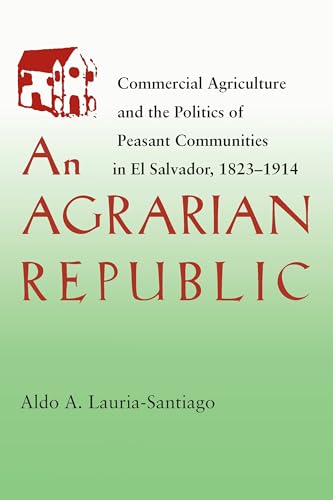 An Agrarian Republic: Commercial Agriculture and the Politics of Peasant Communities in El Salvador, 1823–1914 (Pitt Latin American Series, 349)