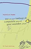 Wie ich nach Santiago de Compostela ging und ganz woanders ankam: Ein Frauen-Jakobsweg - HanneLore Hallek 