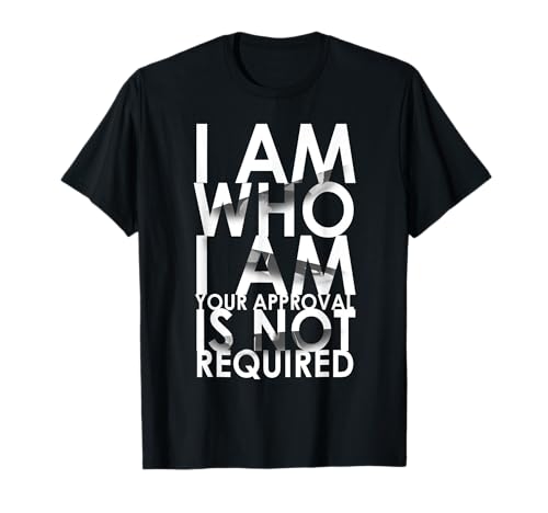 I Am Who I Am Your Approval Is Not Required Needed T-Shirt T-Shirt