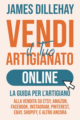 Vendi il Tuo Artigianato Online: La Guida per l’Artigiano alla Vendita su Etsy, Amazon, Facebook, Instagram, Pinterest, eBay, Shopify, e Altro Ancor