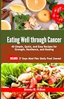 Eating Well Through Cancer: 40 Simple, Quick, and Easy Recipes for Strength, Resilience, and Healing. INCLUDED: |7 Days Meal Plan |Daily Food Journal null Book Cover