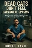  Dead Cats Don\'t Feel Laryngeal Spasms: A Collection of Short Stories from a Veterinary Professional