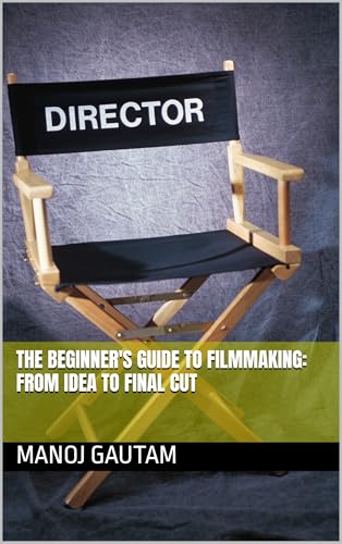 The Beginner's Guide to Filmmaking: From Idea to Final Cut
