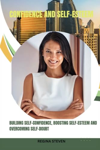 BUILDING SELF-CONFIDENCE, BOOSTING SELF-ESTEEM, AND OVERCOMING SELF-DOUBT: BUILDING UNSHAKABLE CONFIDENCE