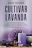 Cultivar lavanda: La guía definitiva para plantar, cultivar y cuidar la lavanda, así como para aprovechar esta hierba en la cocina, la aromaterapia y la artesanía (Cultivar su propia comida)