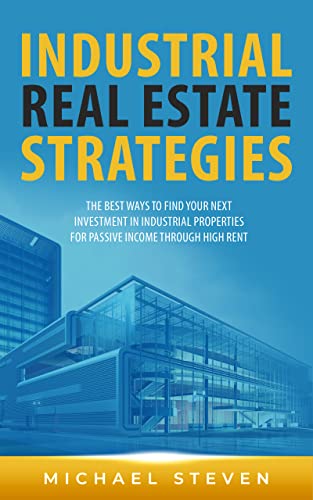 Industrial Real Estate Strategies: The Best Ways To Find Your Next Investment In Industrial Properties For Passive Income Through High Rent