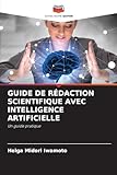 GUIDE DE RÉDACTION SCIENTIFIQUE AVEC INTELLIGENCE ARTIFICIELLE: Un guide pratique