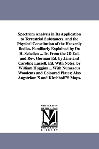 Spectrum Analysis in Its Application to Terrestrial Substances, and the Physical Constitution of the Heavenly Bodies. Familiarly Explained by Dr. H. ... and Caroline Lassell. Ed. With Notes, by Will