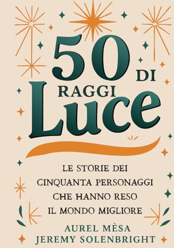 50 raggi di luce: Eroi, geni, visionari, ribelli - Le storie dei cinquanta personaggi straordinari che hanno cambiato il mondo