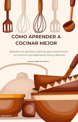 CÓMO APRENDER A COCINAR MEJOR: Descubre los secretos y técnicas que transformarán tu cocina en una experiencia única y deliciosa