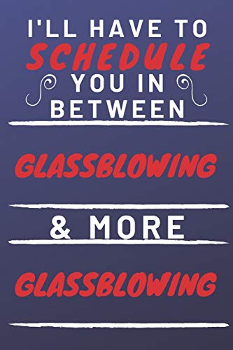 I'll Have To Schedule You In Between Glassblowing & More Glassblowing: Perfect Glassblowing Gift | Blank Lined Notebook Journal | 120 Pages 6 x 9 Format | Office Gag Humour and Banter