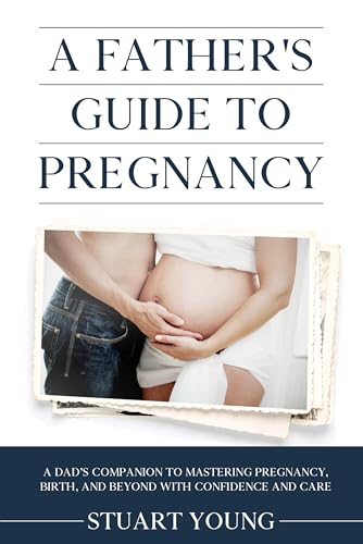 A Father's Guide to Pregnancy: A Dad’s Companion to Mastering Pregnancy, Birth, and Beyond with Confidence and Care