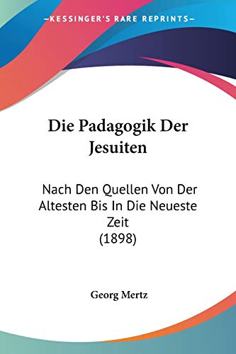 Die Padagogik Der Jesuiten: Nach Den Quellen Von Der Altesten Bis In Die Neueste Zeit (1898) (German Edition)