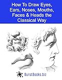 How To Draw Eyes, Ears, Noses, Mouths, Faces & Heads the Classical Way How To Draw Eyes, Ears, Noses, Mouths, Faces & Heads the Classical Way