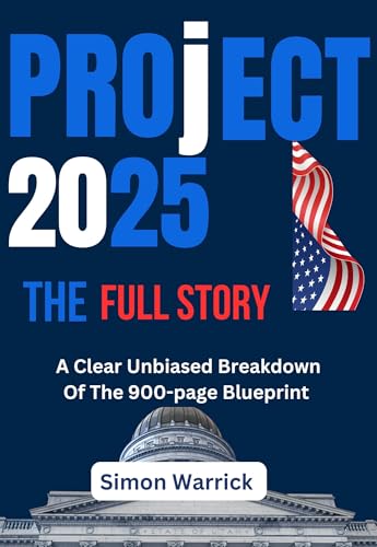 Project 2025: The Full Story: A Clear, Unbiased Breakdown of the 900-Page Blueprint
