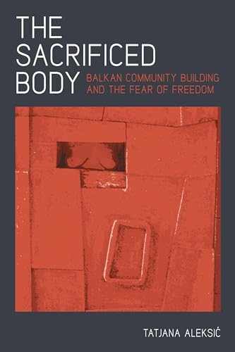 The Sacrificed Body: Balkan Community Building and the Fear of Freedom (Russian and East European Studies, 233)