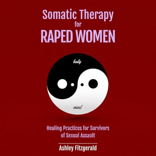 『SOMATIC THERAPY FOR RAPED WOMEN. Healing Practices for Survivors of Sexual Assault: Overcoming Trauma with Somatic Technique
