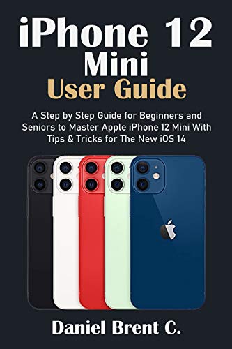 iPhone 12 Mini User Guide: A Step by Step Guide for Beginners and Seniors to Master Apple iPhone 12 Mini with Tips & Tricks for The New iOS 14