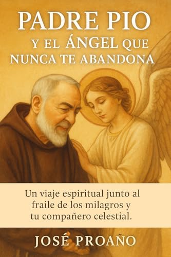 Padre Pío y el Ángel que Nunca Te Abandona: Un viaje espiritual junto al fraile de los milagros y tu compañero celestial. (Spanish Edition)