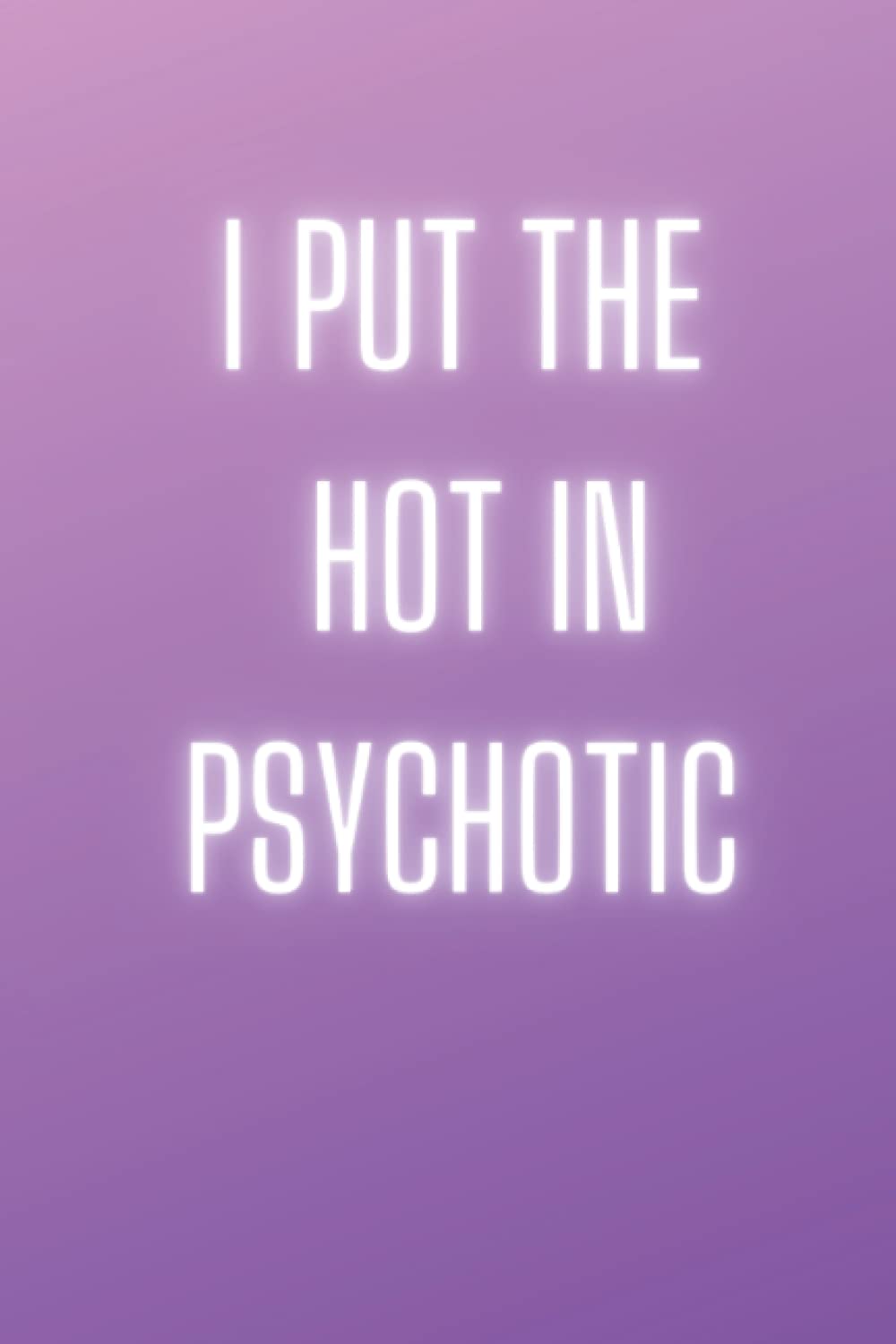 I Put the Hot in Psychotic: Funny Notebook / Journal for Women