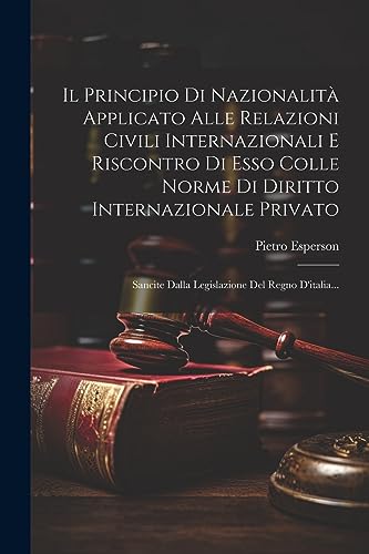 Il Principio Di Nazionalità Applicato Alle Relazioni Civili Internazionali E Riscontro Di Esso Colle Norme Di Diritto Internazionale Privato: Sancite ... Del Regno D'italia... (Italian Edition)