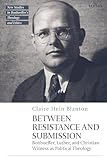 Between Resistance and Submission: Bonhoeffer, Luther, and Christian Witness as Political Theology (T&T Clark New Studies in Bonhoeffer’s Theology and Ethics)