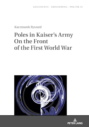 Poles in Kaiser’s Army On the Front of the First World War (Geschichte – Erinnerung – Politik. Studies in History, Memory and Politics)