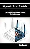 OpenWrt from Scratch: The Step-by-Step Guide to Custom Router Firmware (English Edition)