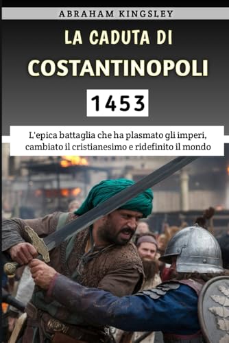 La Caduta Di Costantinopoli 1453: L'epica battaglia che ha plasmato gli imperi, cambiato il cristianesimo e ridefinito il mondo