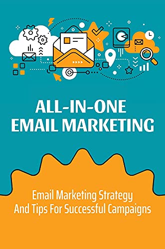 All-In-One Email Marketing: Email Marketing Strategy And Tips For Successful Campaigns: Turn Visitors Into Buyers