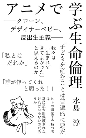 アニメで学ぶ生命倫理 : ――クローン、デザイナーベビー、反出生主義――