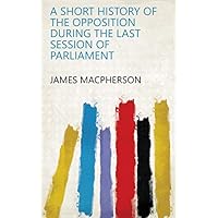 A Short History of the Opposition During the Last Session of Parliament