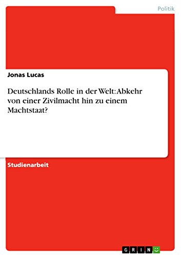 Deutschlands Rolle in der Welt: Abkehr von einer Zivilmacht hin zu einem Machtstaat? (German Edition)