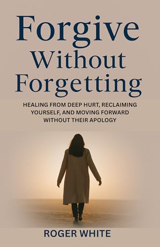 Forgive Without Forgetting: HEALING FROM DEEP HURT, RECLAIMING YOURSELF, AND MOVING FORWARD WITHOUT THEIR APOLOGY (English Edition)