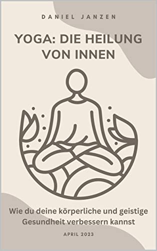 Yoga: Die Heilung von Innen: Wie du deine körperliche und geistige Gesundheit verbessern kannst