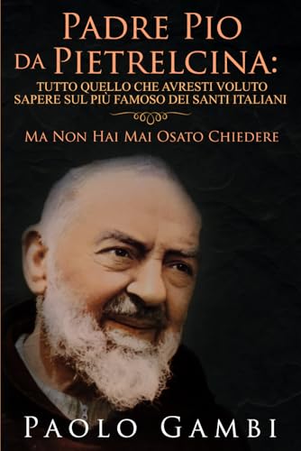 PADRE PIO DA PIETRELCINA: TUTTO QUELLO CHE AVRESTI VOLUTO SAPERE SUL PIÙ FAMOSO DEI SANTI ITALIANI: (MA NON HAI MAI OSATO CHIEDERE