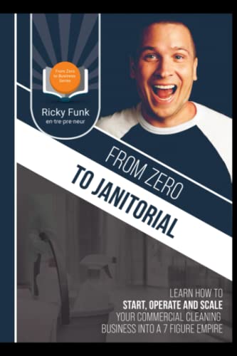 From Zero To Janitorial: Learn how to Start, Operate and Scale your commercial cleaning business into a 7 figure empire