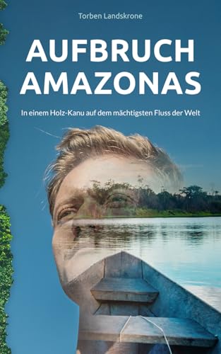 Aufbruch Amazonas: In einem Holz-Kanu auf dem mächtigsten Fluss der Welt