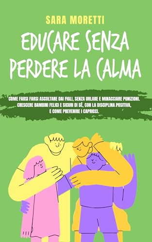 Educare senza perdere la calma: Come farsi ascoltare dai figli, senza urlare e minacciare punizioni. Crescere bambini felici e sicuri di sè, con la disciplina positiva e come prevenire i capricci.