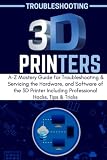 TROUBLESHOOTING 3D PRINTERS: A-Z Mastery Guide for Troubleshooting & Servicing the Hardware, and Software of the 3D Printer Including Professional Hacks, Tips & Tricks