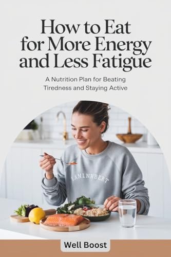 How to Eat for More Energy and Less Fatigue: A Nutrition Plan for Beating Tiredness and Staying Active
