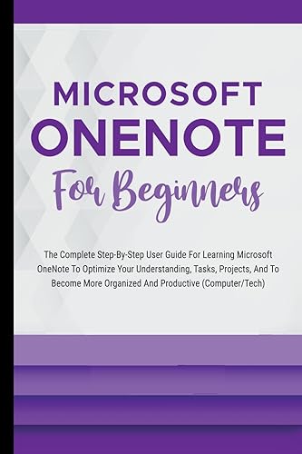 Microsoft OneNote For Beginners: The Complete Step-By-Step User Guide For Learning Microsoft OneNote To Optimize Your Understanding, Tasks, And Projects(Computer/Tech)
