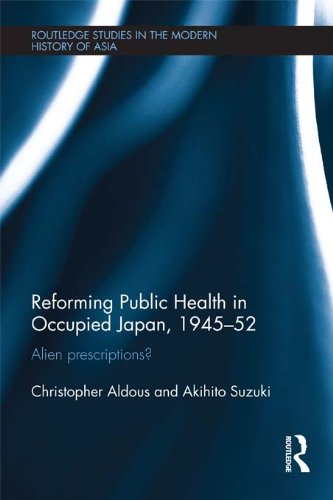 Reforming Public Health in Occupied Japan, 1945-52: Alien Prescriptions? (Routledge Studies in the Modern History of Asia Book 73) (English Edition)
