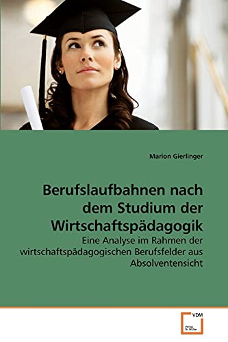 Berufslaufbahnen nach dem Studium der Wirtschaftspädagogik: Eine Analyse im Rahmen der wirtschaftspädagogischen Berufsfelder aus Absolventensicht