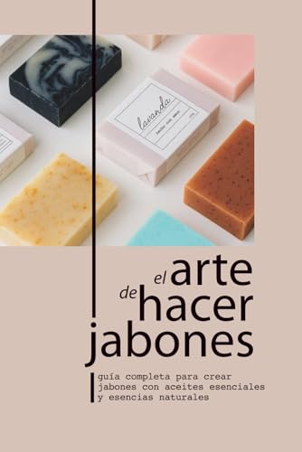 EL ARTE DE HACER JABONES: GUÍA COMPLETA PARA CREAR JABONES CON ACEITES ESENCIALES Y ESENCIAS NATURALES
